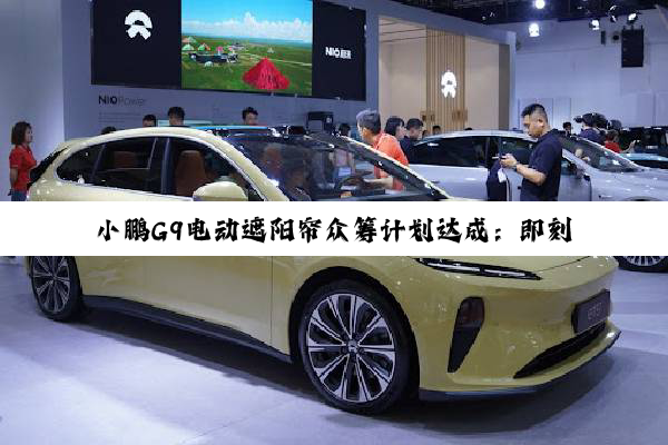 小鹏G9电动遮阳帘众筹计划达成：即刻研发 众筹价1599元