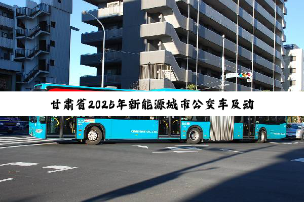 甘肃省2025年新能源城市公交车及动力电池更新补贴实施细则发布