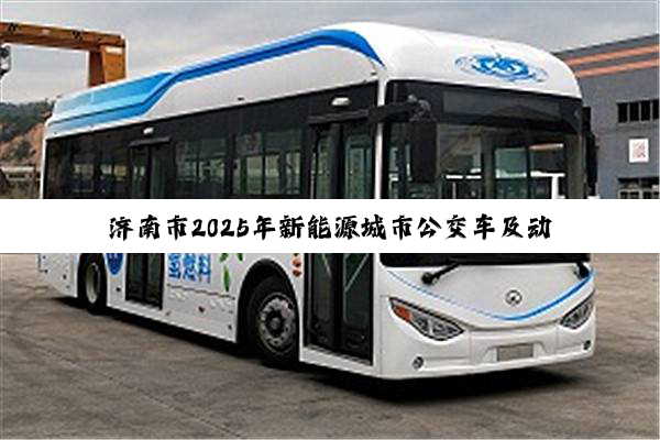 济南市2025年新能源城市公交车及动力电池更新补贴实施细则发布