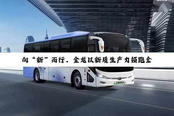 向“新”而行，金龙以新质生产力领跑全球客车革新赛道