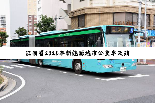 江西省2025年新能源城市公交车及动力电池更新补贴实施细则发布