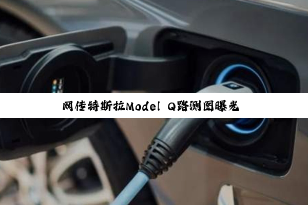 网传特斯拉Model Q路测图曝光 法拉第未来：这是我们的车