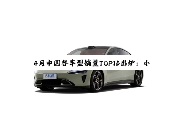 4月中国各车型销量TOP15出炉：小米SU7第六 超特斯拉Model 3