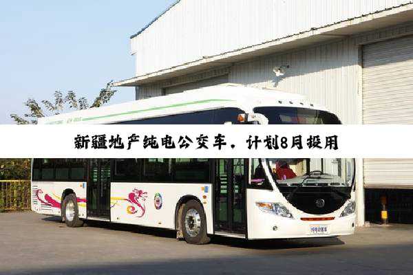 新疆地产纯电公交车，计划8月投用