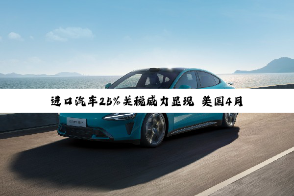 进口汽车25%关税威力显现 美国4月汽车价格涨幅达同期两倍