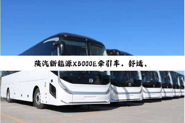 陕汽新能源X5000E牵引车，舒适、节能、智能、安全，一车搞定！