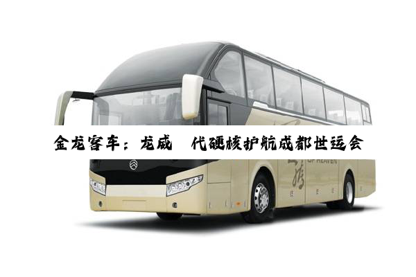 金龙客车：龙威Ⅱ代硬核护航成都世运会