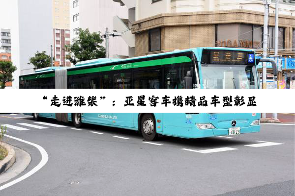 “走进潍柴”：亚星客车携精品车型彰显潍柴客车风采