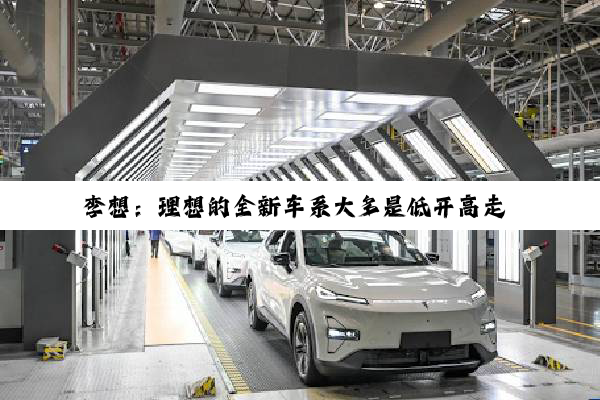 李想：理想的全新车系大多是低开高走 因为它们都非同凡想