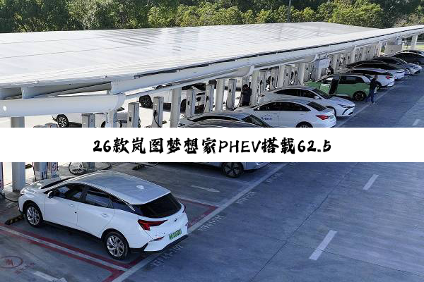 26款岚图梦想家PHEV搭载62.5度大电池，800V+5C上车!