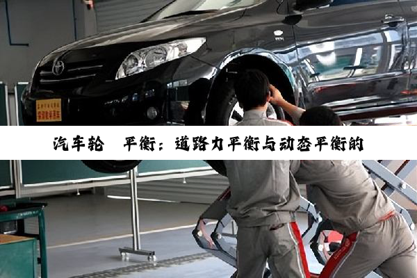 今日科普|汽车轮毂平衡：道路力平衡与动态平衡的区别