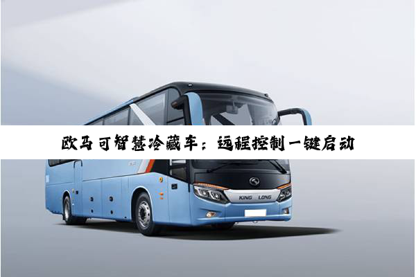 欧马可智慧冷藏车：远程控制一键启动