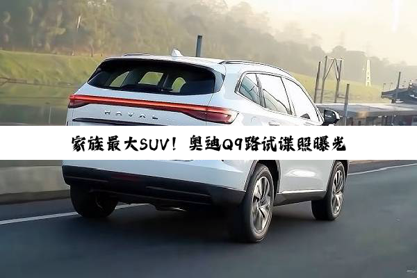 家族最大SUV！奥迪Q9路试谍照曝光：GLS、X7同级