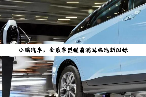 小鹏汽车：全系车型提前满足电池新国标