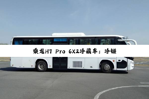 乘龙H7 Pro 6X2冷藏车：冷链运输的创富利器