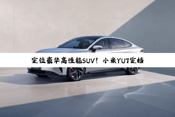 定位豪华高性能SUV！小米YU7定档5月22日发布
