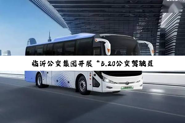 临沂公交集团开展“5.20公交驾驶员关爱日”系列主题活动