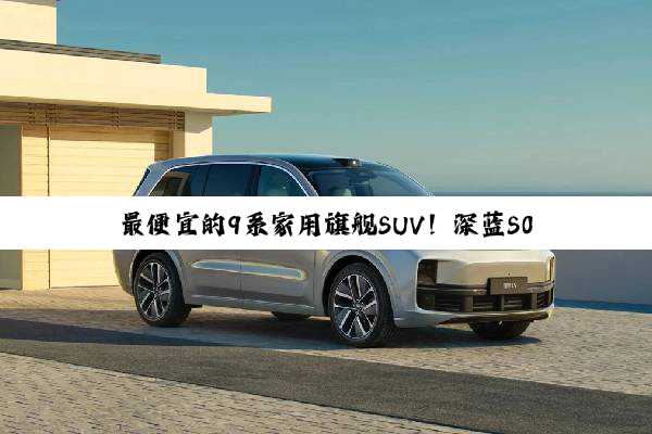 最便宜的9系家用旗舰SUV！深蓝S09上市：23.99万起