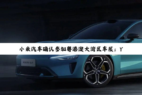 小米汽车确认参加粤港澳大湾区车展：YU7、SU7全家族产品亮相