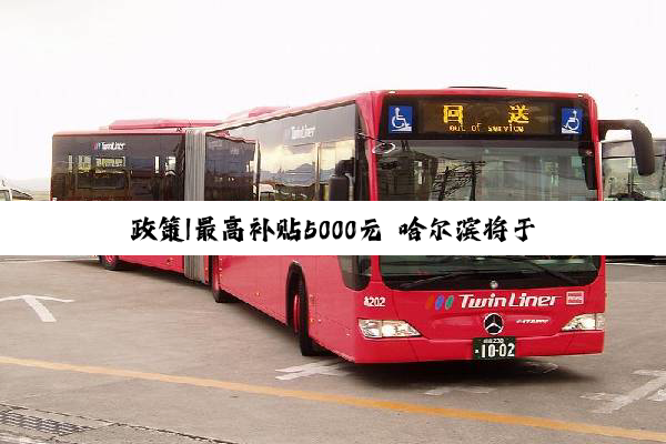 政策|最高补贴5000元 哈尔滨将于28日起启动新能源购车优惠补贴