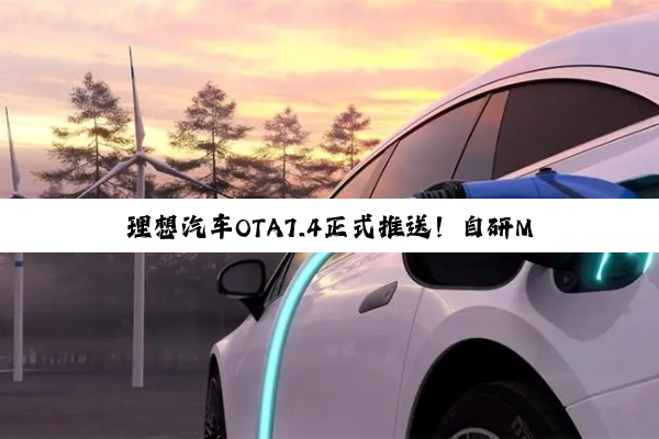 理想汽车OTA7.4正式推送！自研MindGPT-4o-preview模型首次上车