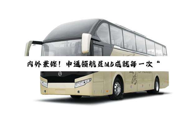 内外兼修！中通领航员M5成就每一次“VAN”美出行