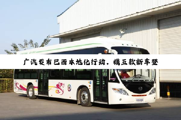广汽发布巴西本地化行动，携五款新车登陆巴西市场