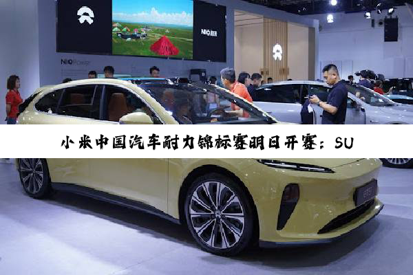 小米中国汽车耐力锦标赛明日开赛：SU7 Ultra出任安全车、医疗车