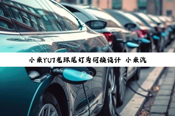小米YU7光环尾灯为何换设计 小米汽车：匹配SUV更高的车身