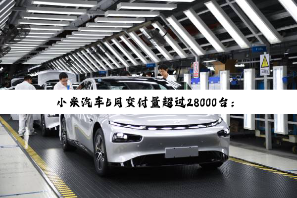 小米汽车5月交付量超过28000台：正在为YU7大规模量产做准备
