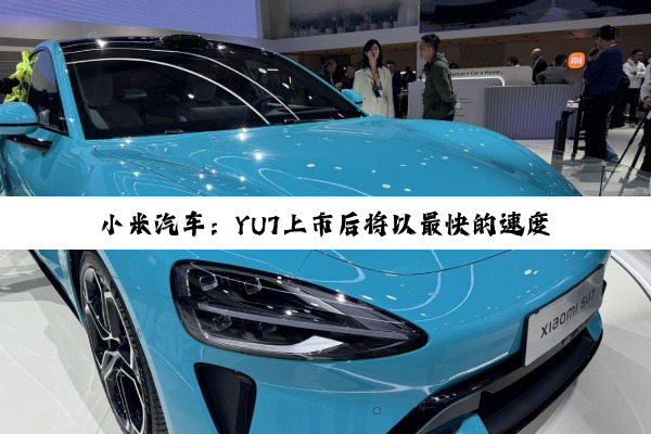 小米汽车：YU7上市后将以最快的速度交付