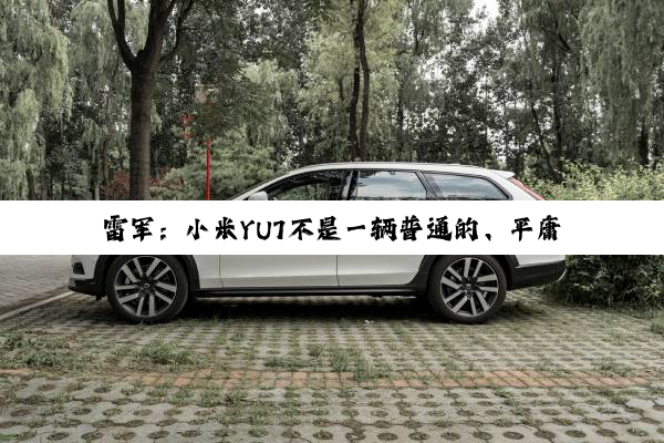 雷军：小米YU7不是一辆普通的、平庸的SUV