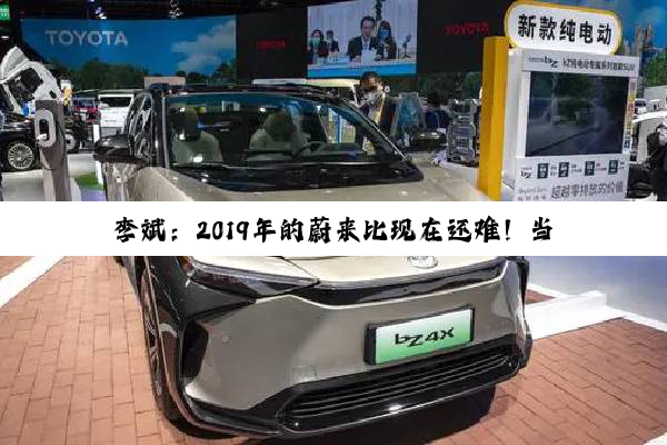 李斌：2019年的蔚来比现在还难！当时要找人输血 这次自己造