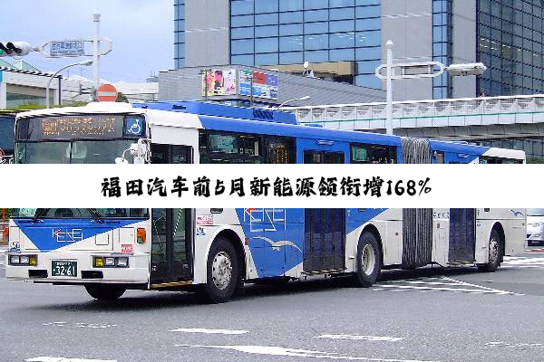 福田汽车前5月新能源领衔增168% 抢转型先机！