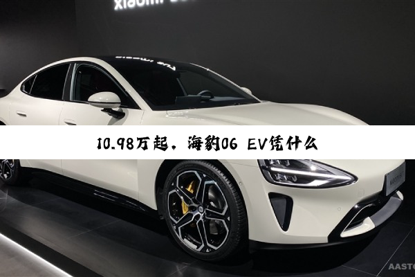10.98万起，海豹06 EV凭什么叫板小鹏M03、极狐阿尔法S5?