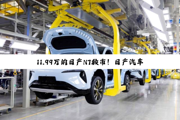 11.99万的日产N7救市！日产汽车5月销量5.1万台 环比涨超27%