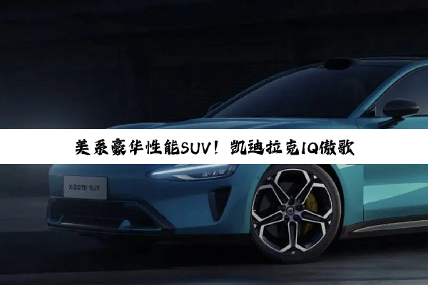 美系豪华性能SUV！凯迪拉克IQ傲歌-V发布：搭载双电机四驱