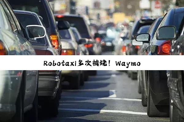 Robotaxi多次被烧！Waymo紧急暂停洛杉矶地区服务
