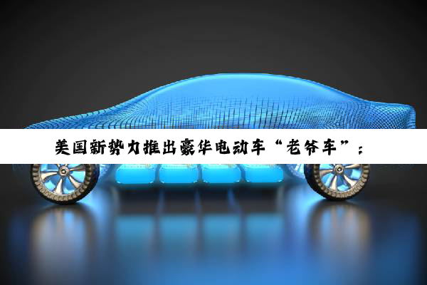 美国新势力推出豪华电动车“老爷车”：纯手工打造 起售价395万元