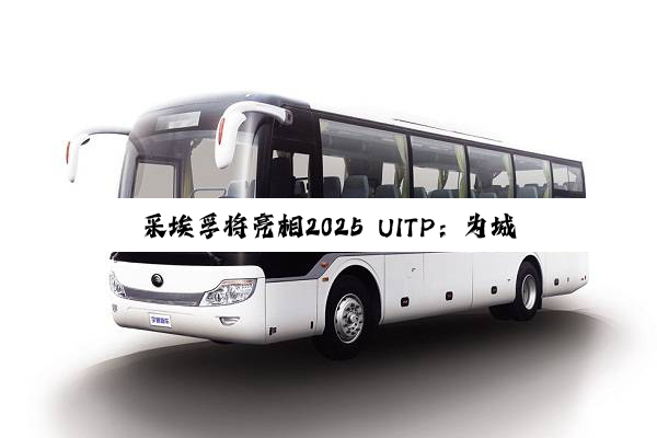 采埃孚将亮相2025 UITP：为城市客运提供更智能、更安全、零排放的解决方案