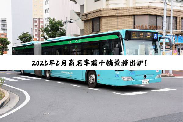 2025年5月商用车前十销量榜出炉！