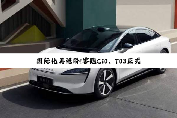 国际化再进阶!零跑C10、T03正式进军香港