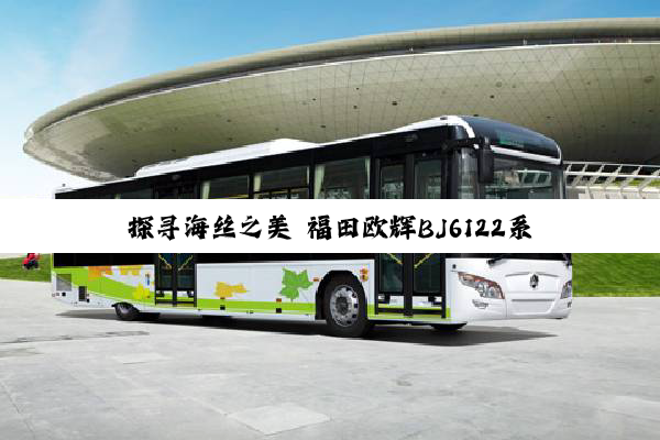 探寻海丝之美 福田欧辉BJ6122系列高端旅游客车批量交付