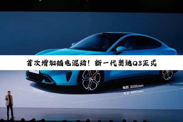 首次增加插电混动！新一代奥迪Q3正式发布：海外起售价37万元