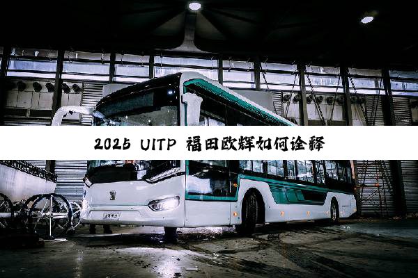 2025 UITP 福田欧辉如何诠释智慧交通生态布局？