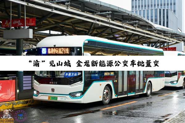 “渝”见山城 金龙新能源公交车批量交付重庆