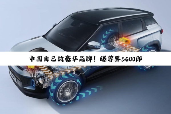 中国自己的豪华品牌！曝尊界S600即将发布