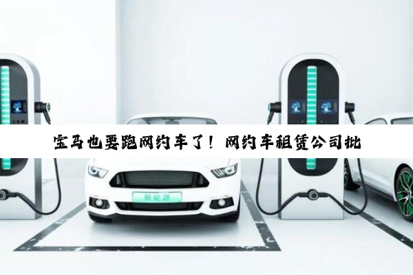 宝马也要跑网约车了！网约车租赁公司批量采购宝马i3当滴滴专车