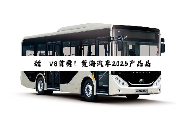 甜莓V8首秀！黄海汽车2025产品品鉴会都有哪些客车看点？