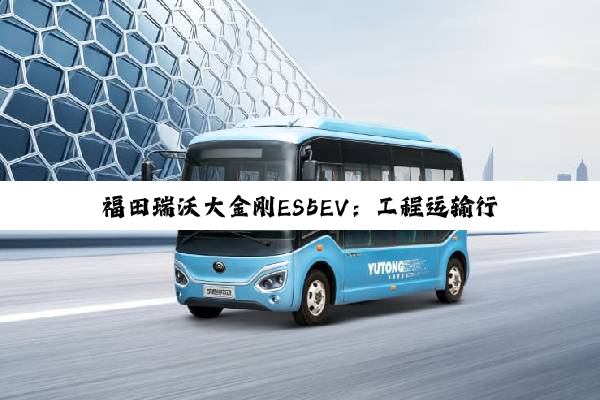 福田瑞沃大金刚ES5EV：工程运输行业绿色转型先锋